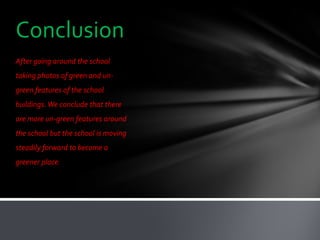 Conclusion
After going around the school
taking photos of green and un-
green features of the school
buildings. We conclude that there
are more un-green features around
the school but the school is moving
steadily forward to become a
greener place.
 