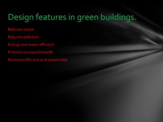 Design features in green buildings.
Reduces waste
Reduces pollution
Energy and water efficient
Protects occupants health
Resource efficient and responsible
 