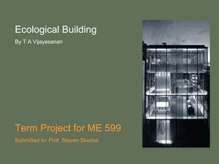 Ecological Building
By T A Vijayasanan
Term Project for ME 599
Submitted to: Prof. Steven Skerlos
 