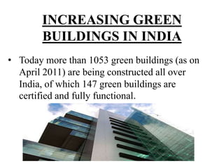 INCREASING GREEN
BUILDINGS IN INDIA
• Today more than 1053 green buildings (as on
April 2011) are being constructed all over
India, of which 147 green buildings are
certified and fully functional.

 