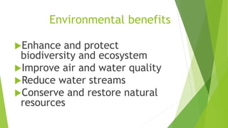 Environmental benefits
Enhance and protect
biodiversity and ecosystem
Improve air and water quality
Reduce water streams
Conserve and restore natural
resources
 
