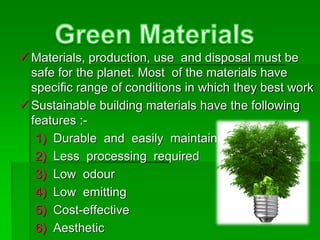  Materials, production, use and disposal must be
safe for the planet. Most of the materials have
specific range of conditions in which they best work
 Sustainable building materials have the following
features :-
1) Durable and easily maintained
2) Less processing required
3) Low odour
4) Low emitting
5) Cost-effective
6) Aesthetic
 