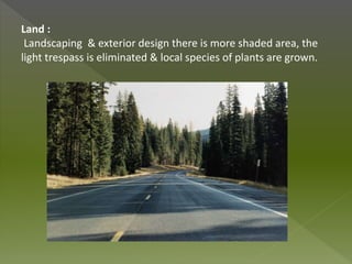 Land :
Landscaping & exterior design there is more shaded area, the
light trespass is eliminated & local species of plants are grown.
 