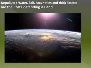 Unpolluted Water, Soil, Mountains and thick Forests
are the Forts defending a Land
 