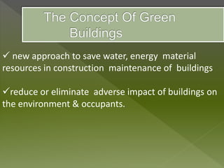  new approach to save water, energy material
resources in construction maintenance of buildings
reduce or eliminate adverse impact of buildings on
the environment & occupants.
 