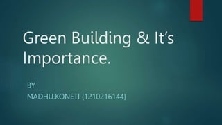 Green Building & It’s
Importance.
BY
MADHU.KONETI {1210216144}
 