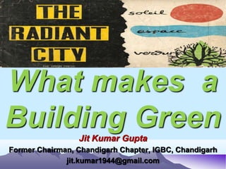 What makes a
Building Green
Jit Kumar Gupta
Former Chairman, Chandigarh Chapter, IGBC, Chandigarh
jit.kumar1944@gmail.com
 