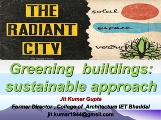 Greening buildings:
sustainable approach
Jit Kumar Gupta
Former Director , College of Architecture IET Bhaddal
jit.kumar1944@gmail.com
 