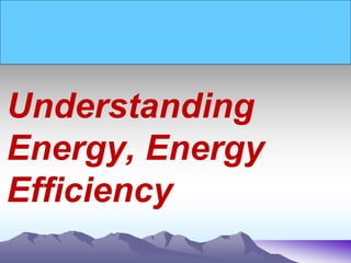 Understanding
Energy, Energy
Efficiency
 