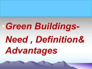 •Green Buildings-
•Need , Definition&
Advantages
 