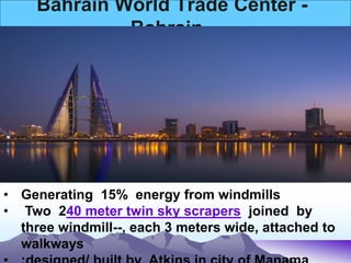Bahrain World Trade Center -
Bahrain
• Generating 15% energy from windmills
• Two 240 meter twin sky scrapers joined by
three windmill--, each 3 meters wide, attached to
walkways
 