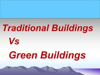 Traditional Buildings
• Vs
• Green Buildings
 