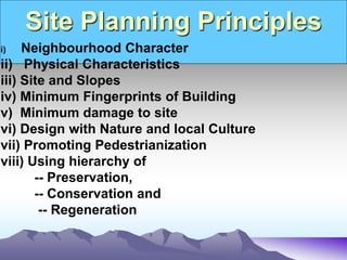 Site Planning Principles
.
i) Neighbourhood Character
ii) Physical Characteristics
iii) Site and Slopes
iv) Minimum Fingerprints of Building
v) Minimum damage to site
vi) Design with Nature and local Culture
vii) Promoting Pedestrianization
viii) Using hierarchy of
-- Preservation,
-- Conservation and
-- Regeneration
 