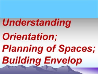 Understanding
Orientation;
Planning of Spaces;
Building Envelop
 