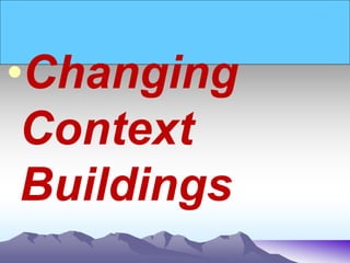 •Changing
Context
Buildings
 