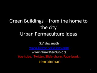 Green Buildings – from the home to
the city
Urban Permaculture ideas
S.Vishwanath
www.biome-solutions.com
www.rainwaterclub.org
You-tube, Twitter, Slide-share, Face-book :
zenrainman
1
 