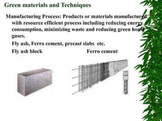 Manufacturing Process: Products or materials manufactured
with resource efficient process including reducing energy
consumption, minimizing waste and reducing green house
gases.
Fly ash, Ferro cement, precast slabs etc.
Fly ash block Ferro cement
Green materials and Techniques
 