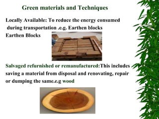 Green materials and Techniques
Locally Available: To reduce the energy consumed
during transportation .e.g. Earthen blocks
Earthen Blocks
Salvaged refurnished or remanufactured:This includes
saving a material from disposal and renovating, repair
or dumping the same.e.g wood
 