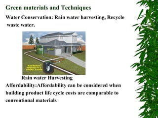 Water Conservation: Rain water harvesting, Recycle
waste water.
Rain water Harvesting
Affordability:Affordability can be considered when
building product life cycle costs are comparable to
conventional materials
Green materials and Techniques
 