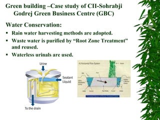 Green building –Case study of CII-Sohrabji
Godrej Green Business Centre (GBC)
Water Conservation:
 Rain water harvesting methods are adopted.
 Waste water is purified by “Root Zone Treatment”
and reused.
 Waterless urinals are used.
 