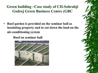 Green building –Case study of CII-Sohrabji
Godrej Green Business Centre (GBC
 Roof garden is provided on the seminar hall as
insulating property and to cut down the load on the
air-conditioning system
Roof on seminar hall
 