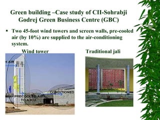 Green building –Case study of CII-Sohrabji
Godrej Green Business Centre (GBC)
 Two 45-foot wind towers and screen walls, pre-cooled
air (by 10%) are supplied to the air-conditioning
system.
Wind tower Traditional jali
 
