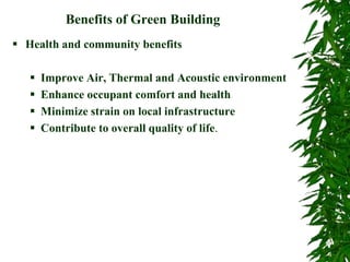 Benefits of Green Building
 Health and community benefits
 Improve Air, Thermal and Acoustic environment
 Enhance occupant comfort and health
 Minimize strain on local infrastructure
 Contribute to overall quality of life.
 
