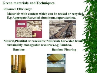 Resource Efficiency:
Materials with content which can be reused or recycled.
E.g Aggregate,Recycled aluminum,paper,steel etc.
Natural,Plentiful or renewable:Materials harvested from
sustainably manageable resources.e.g Bamboo.
Bamboo Bamboo Flooring
Green materials and Techniques
 