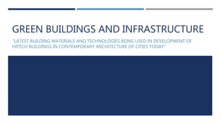 GREEN BUILDINGS AND INFRASTRUCTURE
"LATEST BUILDING MATERIALS AND TECHNOLOGIES BEING USED IN DEVELOPMENT OF
HITECH BUILDINGS IN CONTEMPORARY ARCHITECTURE OF CITIES TODAY"
 