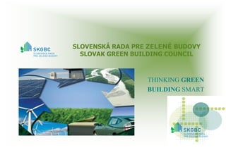 SLOVENSKÁ RADA PRE ZELENÉ BUDOVY
  SLOVAK GREEN BUILDING COUNCIL



                  THINKING GREEN
                  BUILDING SMART
 