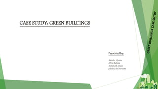 CASE STUDY: GREEN BUILDINGS
Presented by:
Aaesha Qamar
Afrin Fatima
Ashutosh Singh
Jalaluddin Naseem
 