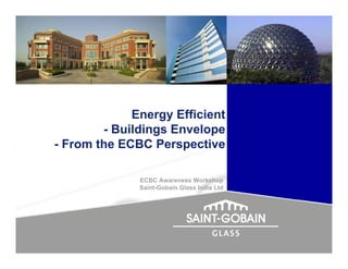 Energy Efficient
        - Buildings Envelope
- From the ECBC Perspective

              ECBC Awareness Workshop
              Saint-Gobain Glass India Ltd
 