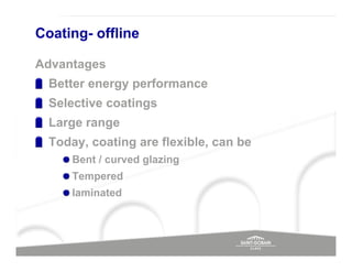 Coating- offline

Advantages
  Better energy performance
  Selective coatings
  Large range
  Today, coating are flexible, can be
      Bent / curved glazing
      Tempered
      laminated
 