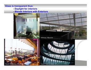 Glass is transparent thus:
        - Daylight for interiors
        - Blends Interiors with Exteriors




          Nokia, Gurgaon          Infosys, Mysore




                                   But, it is important to:
                                   1. Control Light – Based on direction
                                      of façade – Minimize Glare
                                   2. Control Energy – Based on the
                                      direction & location – Minimize
                                      Heat Gain


Hyatt Regency, Mumbai             Town Hall London
 
