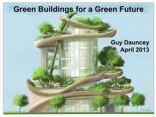 Green Buildings for a Green Future



                                  Guy Dauncey
                                    April 2013




Guy Dauncey 2011
www.earthfuture.com
 