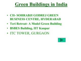 Green Buildings in India
• CII- SOHRABJI GODREJ GREEN
BUSINESS CENTRE, HYDERABAD
• Teri Retreat- A Model Green Building
• BSBES Building, IIT Kanpur
• ITC TOWER, GURGAON
 