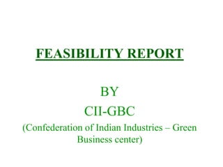 FEASIBILITY REPORT
BY
CII-GBC
(Confederation of Indian Industries – Green
Business center)
 