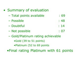 • Summary of evaluation
– Total points available : 69
– Possible : 48
– Doubtful : 14
– Not possible : 07
– Gold/Platinum rating achievable
•Gold (39 to 51 points)
•Platinum (52 to 69 points
•Final rating Platinum with 61 points
 