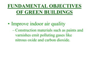 FUNDAMENTAL OBJECTIVES
OF GREEN BUILDINGS
• Improve indoor air quality
– Construction materials such as paints and
varnishes emit polluting gases like
nitrous oxide and carbon dioxide.
 