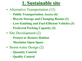 1. Sustainable site
• Alternative Transportation (12)
– Public Transportation Access (6)
– Bicycle Storage and Changing Rooms (1)
– Low-Emitting and Fuel-Efficient Vehicles (3)
– Preferred Parking Capacity (2)
• Site Development (2)
– Protect or Restore Habitat
– Maximize Open Space
• Storm water Design (2)
– Quantity Control
– Quality Control
 