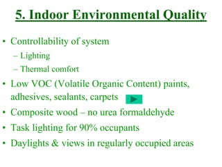5. Indoor Environmental Quality
• Controllability of system
– Lighting
– Thermal comfort
• Low VOC (Volatile Organic Content) paints,
adhesives, sealants, carpets
• Composite wood – no urea formaldehyde
• Task lighting for 90% occupants
• Daylights & views in regularly occupied areas
 