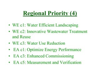 Regional Priority (4)
• WE c1: Water Efficient Landscaping
• WE c2: Innovative Wastewater Treatment
and Reuse
• WE c3: Water Use Reduction
• EA c1: Optimize Energy Performance
• EA c3: Enhanced Commissioning
• EA c5: Measurement and Verification
 