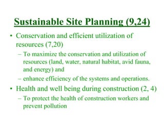 Sustainable Site Planning (9,24)
• Conservation and efficient utilization of
resources (7,20)
– To maximize the conservation and utilization of
resources (land, water, natural habitat, avid fauna,
and energy) and
– enhance efficiency of the systems and operations.
• Health and well being during construction (2, 4)
– To protect the health of construction workers and
prevent pollution
 