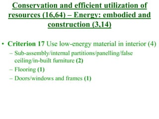 Conservation and efficient utilization of
resources (16,64) – Energy: embodied and
construction (3,14)
• Criterion 17 Use low-energy material in interior (4)
– Sub-assembly/internal partitions/panelling/false
ceiling/in-built furniture (2)
– Flooring (1)
– Doors/windows and frames (1)
 