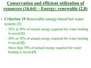 Conservation and efficient utilization of
resources (16,64) – Energy: renewable (2,8)
• Criterion 19 Renewable-energy-based hot water
system (3)
– 20% to 50% of annual energy required for water heating
is saved (1)
– 50% to 70% of annual energy required for water heating
is saved (2)
– More than 70% of annual energy required for water
heating is saved (3)
 