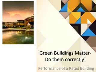 Green Buildings Matter-
Do them correctly!
Performance of a Rated Building
 