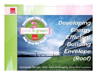 Developing
                                                                                         Energy
                                                                                        Efficient
                                                                                        Building
                                                                                       Envelope
                                                                                           (Roof)
Abdulkader Bengali, Head–Sales & Marketing, Indian Sub Continent
         THE PINK PANTHER™ & © 1964 – 2009 Metro-Goldwyn-Mayer Studios Inc. All Rights Reserved. The color PINK is a registered trademark of Owens Corning. © 2009 Owens Corning.
 