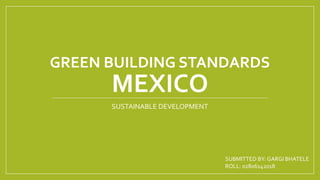 GREEN BUILDING STANDARDS
MEXICO
SUSTAINABLE DEVELOPMENT
SUBMITTED BY: GARGI BHATELE
ROLL: 02806142018
 