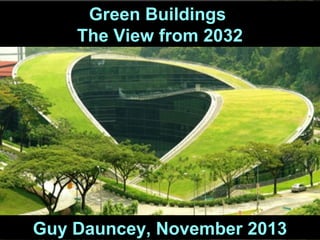 Green Buildings
The View from 2032

Guy Dauncey, November 2013

Guy Dauncey 2013
www.earthfuture.com

 