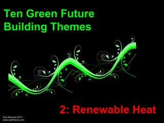 Ten Green Future
Building Themes

2: Renewable Heat
Guy Dauncey 2013
www.earthfuture.com

 